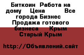 Биткоин! Работа на дому. › Цена ­ 100 - Все города Бизнес » Продажа готового бизнеса   . Крым,Старый Крым